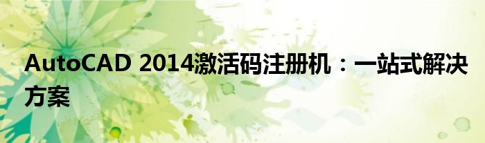 AutoCAD 2014激活码注册机：一站式解决方案