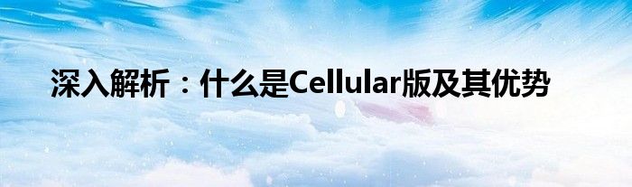 深入解析：什么是Cellular版及其优势