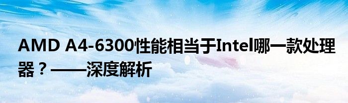 AMD A4-6300性能相当于Intel哪一款处理器？——深度解析