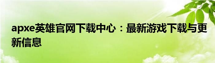 apxe英雄官网下载中心：最新游戏下载与更新信息