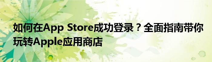 如何在App Store成功登录？全面指南带你玩转Apple应用商店
