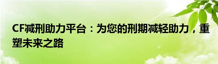CF减刑助力平台：为您的刑期减轻助力，重塑未来之路