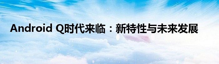 Android Q时代来临：新特性与未来发展