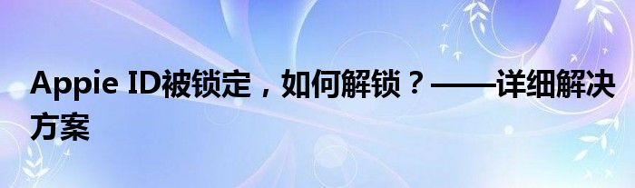Appie ID被锁定，如何解锁？——详细解决方案