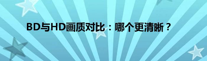 BD与HD画质对比：哪个更清晰？