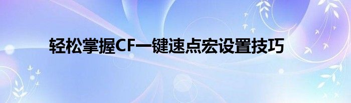 轻松掌握CF一键速点宏设置技巧