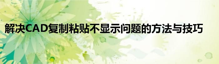 解决CAD复制粘贴不显示问题的方法与技巧