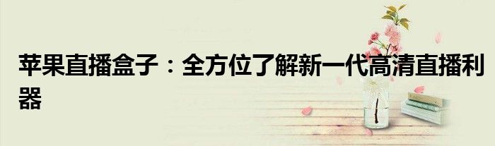 苹果直播盒子：全方位了解新一代高清直播利器
