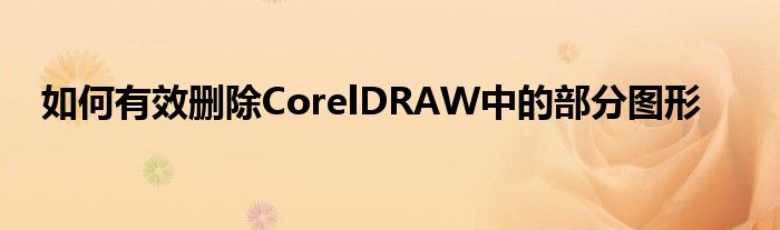 如何有效删除CorelDRAW中的部分图形