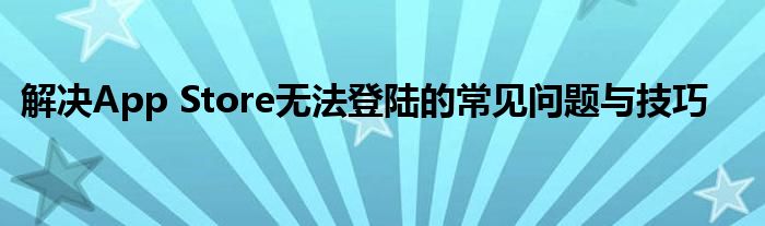 解决App Store无法登陆的常见问题与技巧
