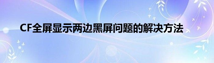 CF全屏显示两边黑屏问题的解决方法
