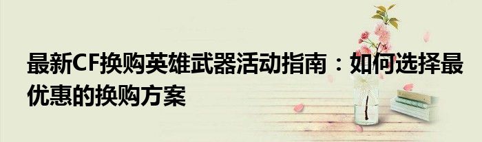 最新CF换购英雄武器活动指南：如何选择最优惠的换购方案