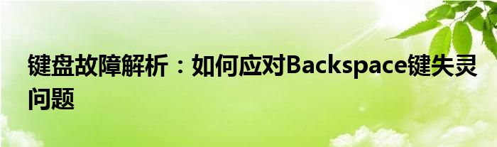 键盘故障解析：如何应对Backspace键失灵问题