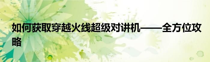 如何获取穿越火线超级对讲机——全方位攻略
