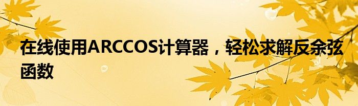 在线使用ARCCOS计算器，轻松求解反余弦函数