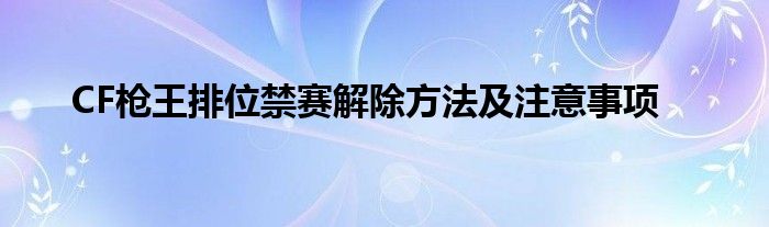 CF枪王排位禁赛解除方法及注意事项