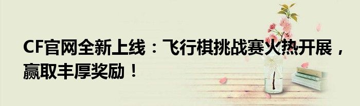 CF官网全新上线：飞行棋挑战赛火热开展，赢取丰厚奖励！