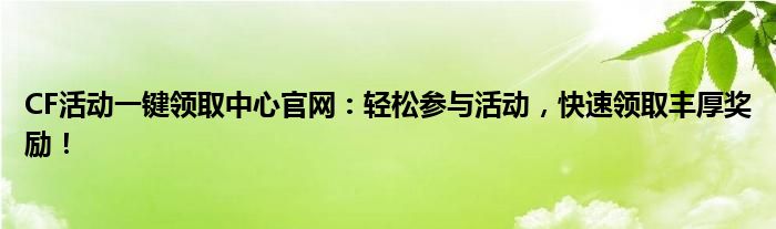 CF活动一键领取中心官网：轻松参与活动，快速领取丰厚奖励！