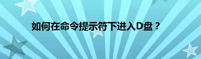 如何在命令提示符下进入D盘？