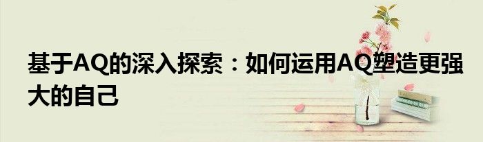 基于AQ的深入探索：如何运用AQ塑造更强大的自己