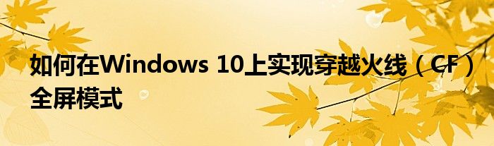 如何在Windows 10上实现穿越火线（CF）全屏模式