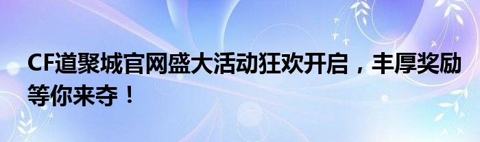 CF道聚城官网盛大活动狂欢开启，丰厚奖励等你来夺！