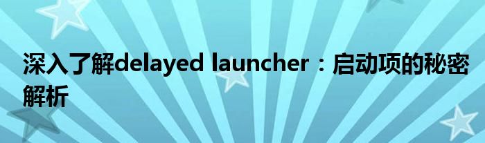 深入了解delayed launcher：启动项的秘密解析
