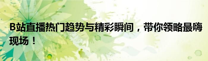 B站直播热门趋势与精彩瞬间，带你领略最嗨现场！