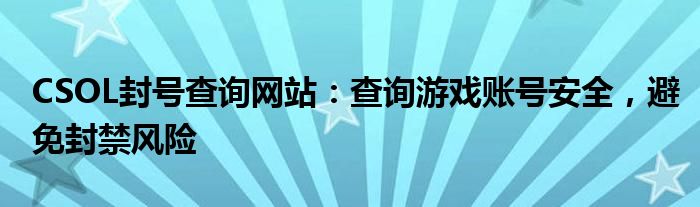 CSOL封号查询网站：查询游戏账号安全，避免封禁风险