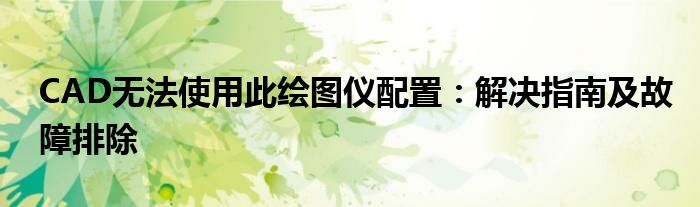 CAD无法使用此绘图仪配置：解决指南及故障排除