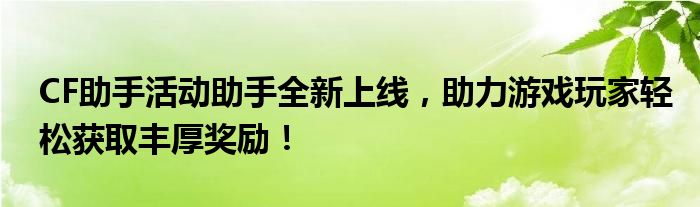 CF助手活动助手全新上线，助力游戏玩家轻松获取丰厚奖励！