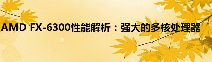 AMD FX-6300性能解析：强大的多核处理器