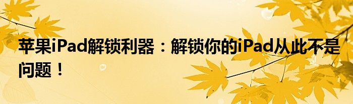 苹果iPad解锁利器：解锁你的iPad从此不是问题！