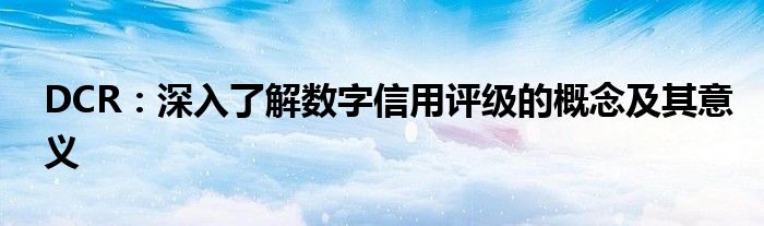 DCR：深入了解数字信用评级的概念及其意义