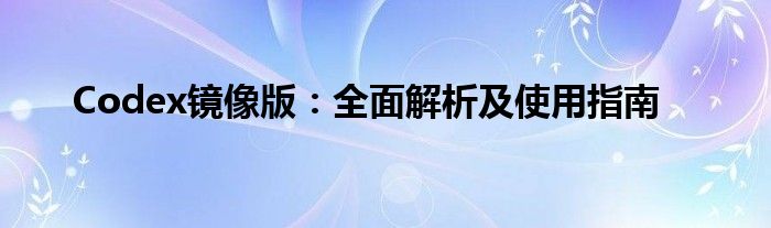 Codex镜像版：全面解析及使用指南