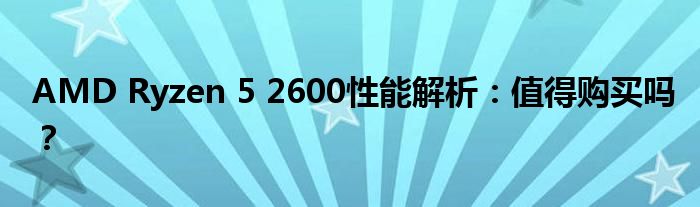 AMD Ryzen 5 2600性能解析：值得购买吗？