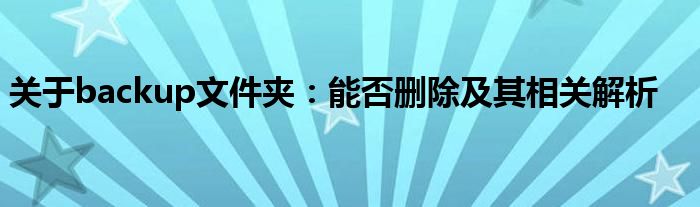 关于backup文件夹：能否删除及其相关解析