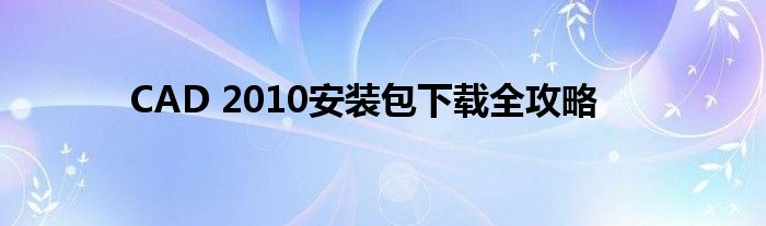 CAD 2010安装包下载全攻略
