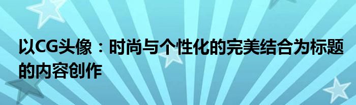 以CG头像：时尚与个性化的完美结合为标题的内容创作