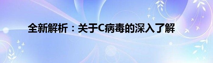全新解析：关于C病毒的深入了解