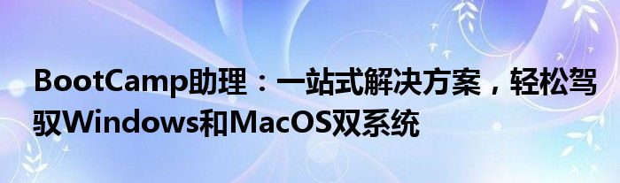 BootCamp助理：一站式解决方案，轻松驾驭Windows和MacOS双系统