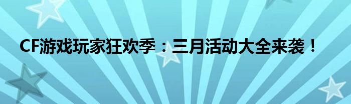 CF游戏玩家狂欢季：三月活动大全来袭！