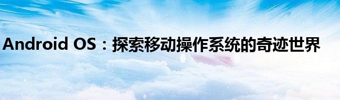 Android OS：探索移动操作系统的奇迹世界