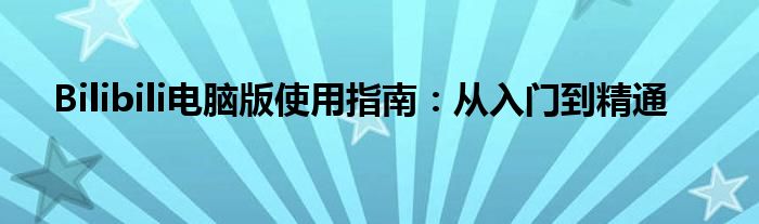 Bilibili电脑版使用指南：从入门到精通