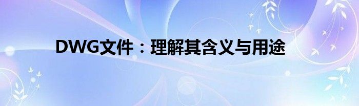 DWG文件：理解其含义与用途