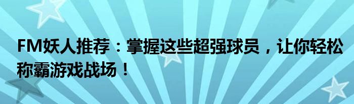 FM妖人推荐：掌握这些超强球员，让你轻松称霸游戏战场！