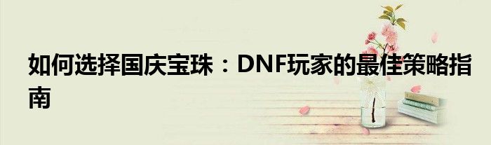 如何选择国庆宝珠：DNF玩家的最佳策略指南