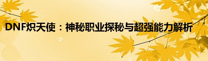DNF炽天使：神秘职业探秘与超强能力解析