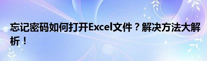忘记密码如何打开Excel文件？解决方法大解析！