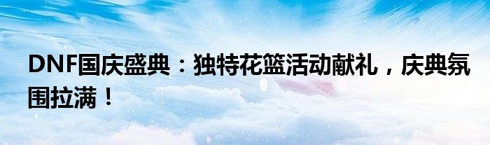 DNF国庆盛典：独特花篮活动献礼，庆典氛围拉满！